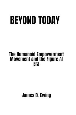 Beyond Today: The Humanoid Empowerment Movement and the Figure AI Era - James D Ewing - cover