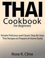 Thai Cookbook for Beginners: Simple Delicious and Classic Step By Step Thai Recipes to Prepare at Home Easily