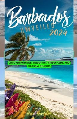 Barbados Unveiled 2024: Uncover Paradise: Insider Tips, Hidden Gems, and Cultural Delights - Rose Bordelon - cover