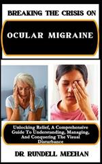 Breaking the Crisis on Ocular Migraine: Unlocking Relief, A Comprehensive Guide To Understanding, Managing, And Conquering The Visual Disturbance