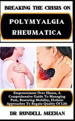 Breaking the Crisis on Polymyalgia Rheumatica: Empowerment Over Illness, A Comprehensive Guide To Managing Pain, Restoring Mobility, Holistic Approaches To Regain Quality Of Life