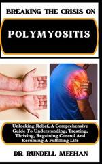 Breaking the Crisis on Polymyositis: Unlocking Relief, A Comprehensive Guide To Understanding, Treating, Thriving, Regaining Control And Resuming A Fulfilling Life