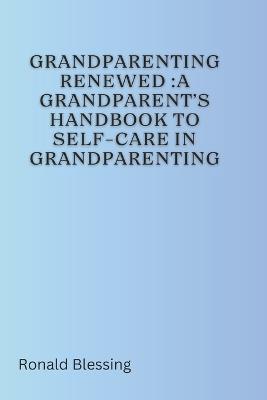 Grandparenting Renewed: A Grandparent's Handbook to Self-Care in Grandparenting - Ronald Blessing - cover