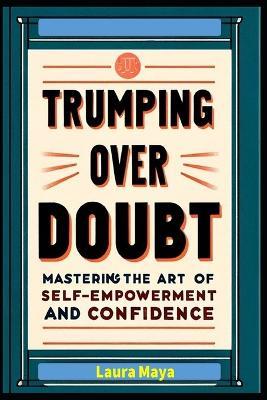 Trumping Over Doubt: Trumping Over Doubt: Mastering the Art of Self-Empowerment and Confidence - Laura Maya - cover