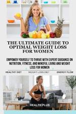 The Ultimate Guide to Optimal Weight Loss for Women: Empower Yourself to Thrive with Expert Guidance on Nutrition, Fitness, and Mindful Living and Weight Loss for Women