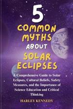 5 Common Myths about Solar Eclipses: A Comprehensive Guide to Solar Eclipses, Cultural Beliefs, Safety Measures, and the Importance of Science Education and Critical Thinking