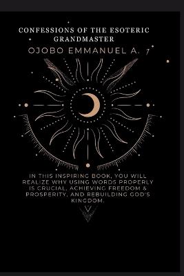 Confessions of the Esoteric Grandmaster: In this inspiring book, you will realize why using words properly is crucial, achieving freedom & prosperity, and rebuilding God's kingdom. - Onuorah Obinna C,Ojobo Emmanuel a - cover