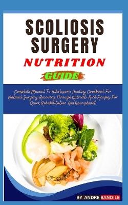 Scoliosis Surgery Nutrition Guide: Complete Manual To Wholesome Healing Cookbook For Optimal Surgery Recovery Through Nutrient-Rich Recipes For Quick Rehabilitation And Nourishment - Andre Bandile - cover