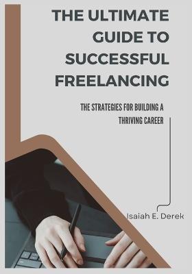 The Ultimate Guide to Successful Freelancing: Strategies for Building a Thriving Career - Isaiah Derek E - cover