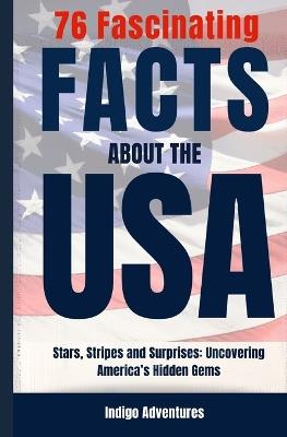 76 Fascinating Facts About the USA: Stars, Stripes and Surprises: Uncovering America's Hidden Gems - Indigo Adventures - cover