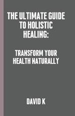 The Ultimate Guide to Holistic Healing: Transform Your Health Naturally