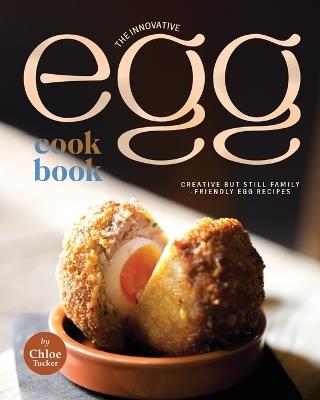 The Innovative Egg Cookbook: Creative but Still Family-Friendly Egg Recipes - Chloe Tucker - cover