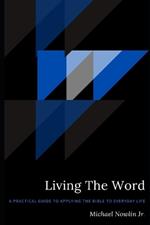 Living The Word: A Practical Guide to Applying the Bible to Everyday Life
