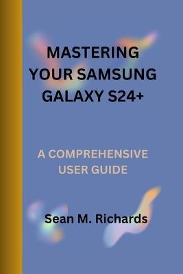 Mastering Your Samsung Galaxy S24+: A Comprehensive User Guide - Sean M Richards - cover