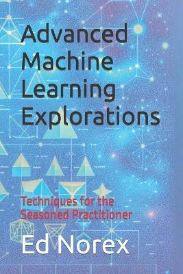 Advanced Machine Learning Explorations: Techniques for the Seasoned Practitioner - Ed Norex - cover