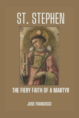St. Stephen: The Fiery Faith of a Martyr - Jose Francisco - cover