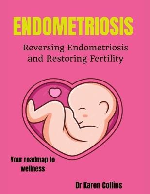 Endometriosis: REVERSING ENDOMETRIOSIS AND RESTORING FERTILITY: Your complete roadmap to wellness - Karen Collins - cover