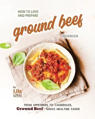 How to Love and Prepare Ground Beef Cookbook: From Appetizers to Casseroles, Ground Beef Makes Mealtime Easier - Lila Crestwood - cover