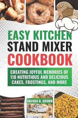 Easy Kitchen Stand Mixer Cookbook: Creating Joyful Memories of 110 Nutritious and Delicious Cakes, Frostings, and More - Brenda B Brown - cover