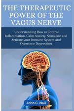 The Therapeutic Power of the Vagus Nerve: Understanding How to Control Inflammation, Calm Anxiety, Stimulate and Activate Immune System and Overcome Depression