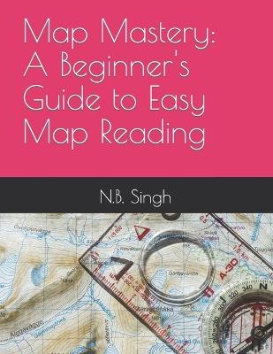 Map Mastery: A Beginner's Guide to Easy Map Reading - N B Singh - cover