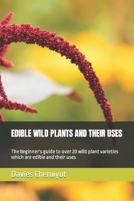 Edible Wild Plants and Their Uses: The beginner's guide to over 20 wild plant varieties which are edible and their uses - Davies Cheruiyot - cover