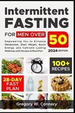 Intermittent Fasting for Men over 50: Empowering You to Enhance Metabolism, Shed Weight, Boost Energy, and Cultivate Lasting Wellness with Recipes & Fast Plan