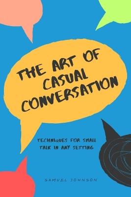 The Art of Casual Conversation: Techniques for Small Talk in Any Setting - Samuel Johnson - cover