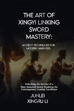 The Art of Xingyi Linking Sword Mastery: Ancient Techniques for Modern Warriors: Unlocking the Secrets of a Time-Honored Sword Tradition for Contemporary Combat Excellence