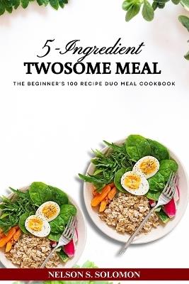 5-Ingredients Twosome Meal: The Beginner's 100 Recipe Duo Meal Cookbook - Nelson Solomon - cover