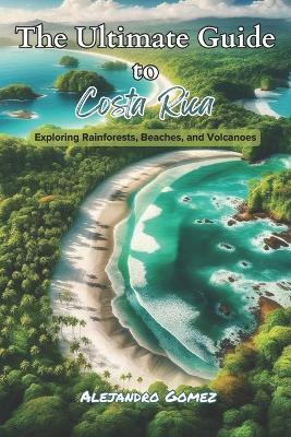 The Ultimate Guide to Costa Rica: Exploring Rainforests, Beaches, and Volcanoes - Alejandro Gomez - cover