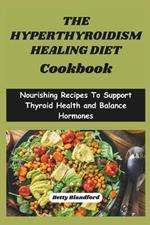 The Hyperthyroidism Healing Diet Cookbook: Nourishing Recipes To Support Thyroid Health and Balance Hormones