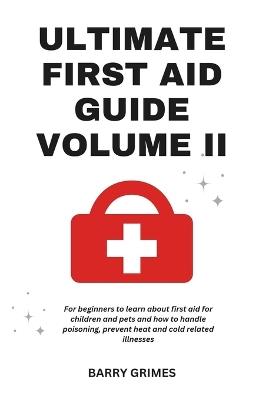 Ultimate First Aid Guide Volume II: For Beginners To Learn about First Aid For Children And Pets And How To Handle Poisoning, Prevent Heat and Cold Related Illnesses and so much more! - Barry Grimes - cover