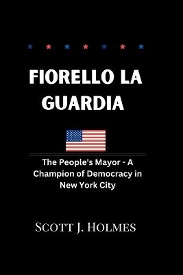 Fiorello La Guardia: The People's Mayor - A Champion of Democracy in New York City - Scott J Holmes - cover