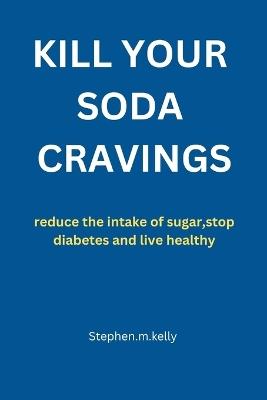 Kill Your Soda Cravings: reduce the intake of sugar, stop diabetes and live healthy - Stephen M Kelly - cover