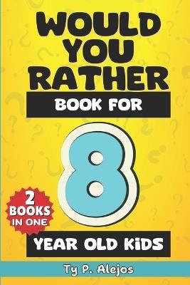 Would You Rather Book for 8 year old Kids: The Amazing Gift Book of Challenging questions, Hilarious situations, Silly scenarios, Crazy choices & Difficult Riddles for Kid's Decision making skills and Critical thinking - Ty P Alejos - cover