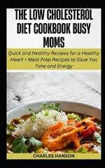 The Low Cholesterol Diet Cookbook For Busy Moms: Quick Recipes for a Healthy Heart + Meal Prep Plan to Save You Time and Energy