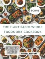 The Plant Based Whole Foods Diet Cookbook: A Comprehensive Guide To Simple, Nutritious and Delicious Recipes for the Modern Health-Conscious Home Cook
