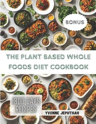 The Plant Based Whole Foods Diet Cookbook: A Comprehensive Guide To Simple, Nutritious and Delicious Recipes for the Modern Health-Conscious Home Cook - Yvonne Jephthah - cover
