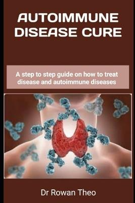 Autoimmune Disease Cure: A step to step guide on how to treat disease and autoimmune diseases - Rowan Theo - cover