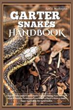 Garter Snakes Handbook: Comprehensive Guide to Garter Snake Care and Raising: From Enclosure Setup to Breeding Techniques, Everything You Need to Know to Raise Happy and Healthy Pet Garter Snakes.