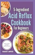 5 Ingredient Acid Reflux Cookbook for Beginners: Quick Simple Gluten-Free Anti Inflammatory Comforting Recipes & Meal Plan for Heartburn, GERD and LPR Relief