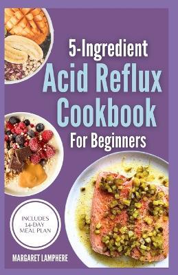 5 Ingredient Acid Reflux Cookbook for Beginners: Quick Simple Gluten-Free Anti Inflammatory Comforting Recipes & Meal Plan for Heartburn, GERD and LPR Relief - Margaret Lamphere - cover
