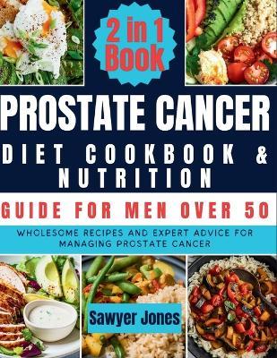 The Prostate Cancer Diet Cookbook and Nutrition Guide for Men Over 50: Wholesome Recipes and Expert Advice for Managing Prostate Cancer - Sawyer Jones - cover