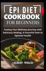 Epi Diet Cookbook for Beginners: Fueling Your Wellness Journey with Delicious Healing, A Flavorful Path to Optimal Health