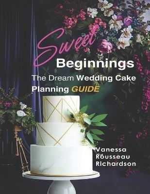 Sweet Beginnings. The Dream Wedding Cake Planning Guide: All you need to help plan your Perfect Wedding Cake - Vanessa Rousseau Richardson - cover