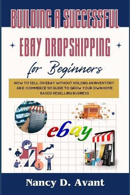 Building a Successful Ebay Dropshipping for Beginners: How to Sell on Ebay without Holdng An Inventory: An E-Commerce 101 Guide To Grow Your Own Home Based Reselling Business - Nancy D Avant - cover