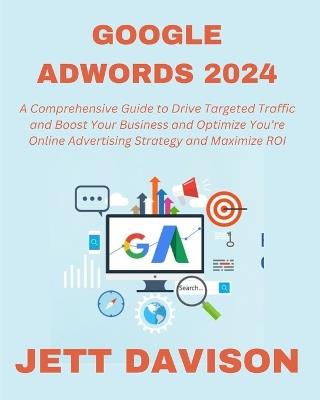 Google AdWords 2024: A Comprehensive Guide to Drive Targeted Traffic and Boost Your Business and Optimize You're Online Advertising Strategy and Maximize ROI - Jett Davison - cover