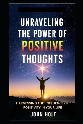 Unraveling the Power of Positive Thoughts: Harnessing the Influence of Positivity in Your Life - John Holt - cover