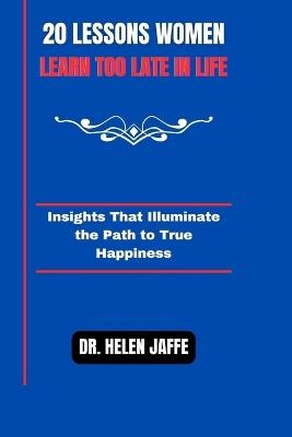 20 Lessons Women Learn Too Late in Life: Insights That Illuminate the Path to True Happiness - Helen Jaffe - cover